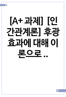 [A+ 과제] [인간관계론] 후광효과에 대해 이론으로 정의하고 사례와 문제점에 대해 구체적으로 설명하세요.