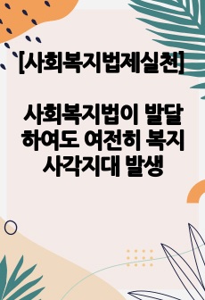 [사회복지법제와 실천] 사회복지법이 발달하여도 여전히 복지사각지대가 발생한다. 이에 대하여 자신의 주변에서 사례들을 선정하여 학습자의 관점을 정리하시오.