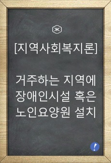 [지역사회복지론] 자신이 거주하는 지역에 장애인시설 혹은 노인요양원의 설치에 대한 주민들의 항의를 어떻게 극복해나가야 하는지 지금까지 배워온 이론을 바탕으로 해법을 제시