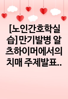 [노인간호학실습]만기발병 알츠하이머에서의 치매 주제발표(1개) 및 사례발표2개(Case study 2종)