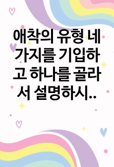 애착의 유형 네 가지를 기입하고 하나를 골라서 설명하시오