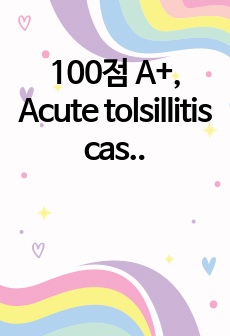 100점 A+, Acute tolsillitis case study, 급성중이염 케이스스터디, 간호진단7개, 간호과정2개, 간호사정요약 있음, 이론적근거 있음, 진단적지시, 치료적지시, 교육적 지시 있음