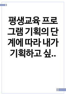 평생교육 프로그램 기획의 단계에 따라 내가 기획하고 싶은 평생교육 프로그램의 주제를 설정하고 그 주제를 프로그램 기획의 단계를 따르며 기획해 보시오.