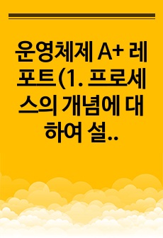 운영체제 A+ 레포트(1. 프로세스의 개념에 대하여 설명하시오. 2. 프로세스의 상태에 대하여 설명하시오. 3. 프로세스의 상태전이에 대하여 설명하시오)