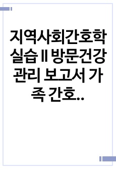 지역사회간호학 실습 II 방문건강관리 보고서 가족 간호과정 A+ 받은 자료입니다.