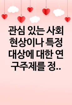 관심 있는 사회현상이나 특정 대상에 대한 연구주제를 정하여 연구계획서를 작성하시오./6페이지/만점받은 레포트