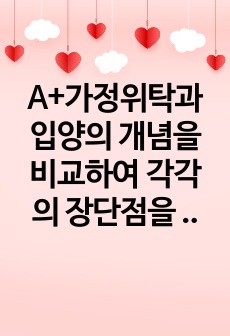 A+가정위탁과 입양의 개념을 비교하여 각각의 장단점을 설명하고 가정위탁 및 입양에 대해 자신이 가지고 있는 생각을 작성하시오.