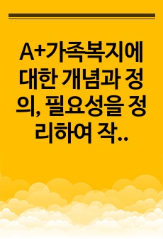 A+가족복지에 대한 개념과 정의, 필요성을 정리하여 작성하고 자신이 생각하는 가족복지는 무엇인지 서술하시오