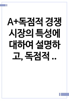 A+독점적 경쟁시장의 특성에 대하여 설명하고, 독점적 경쟁시장은 어떤 면에서 독점이나 완전경쟁시장과 비슷한지 생각해보시오.