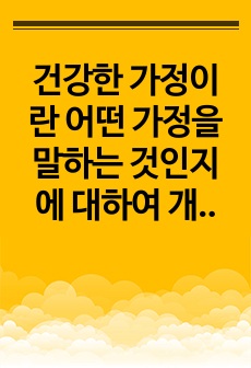 건강한 가정이란 어떤 가정을 말하는 것인지에 대하여 개인의 견해를 서술하되 논리적, 통계적, 이론적 근거에 바탕으로 두고 설명하시오