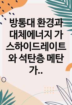 방통대 환경과대체에너지 가스하이드레이트와 석탄층 메탄가스를 비교하여 서론, 본론, 결론으로 논하시오.