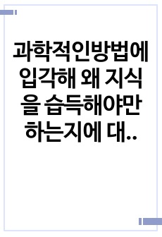 과학적인방법에 입각해 왜 지식을 습득해야만 하는지에 대하여, 개인적이고 일상적인 지식습득이 주는 오류를 들어 논하시오