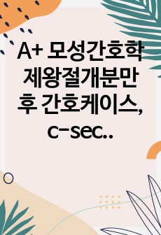 A+ 모성간호학 제왕절개분만 후 간호케이스, c-sec, 급성통증, 비효과적 자기건강관리, 지식부