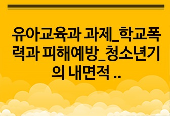 유아교육과 과제_학교폭력과 피해예방_청소년기의 내면적 특성과 폭력에 대한 이해