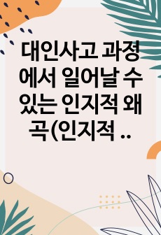 대인사고 과정에서 일어날 수 있는 인지적 왜곡(인지적 오류)의 유형 중 5가지를 기술하시오. 그 중 자신이 지니고 있는 인지적 왜곡을 한 가지 선택하여 그런 인지적 왜곡이 자신의 인간관계에 어떤 영향을 미치는지를 자..