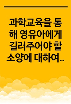 과학교육을 통해 영유아에게 길러주어야 할 소양에 대하여 기술하고, 유아의 생활 및 경험과 관련된 과학적 지식 습득이 가능한 상황에 대하여 구체적 예시를 들어 설명하시오