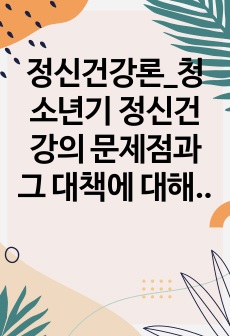 정신건강론_청소년기 정신건강의 문제점과 그 대책에 대해 서술해 주세요.