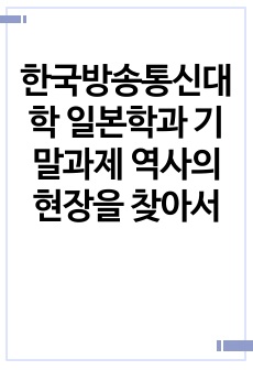 한국방송통신대학 일본학과 기말과제 역사의 현장을 찾아서