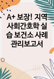 A+ 보장! 지역사회간호학 실습 보건소 사례관리보고서