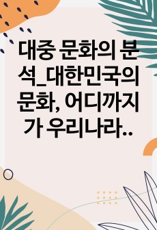 대중 문화의 분석_대한민국의 문화, 어디까지가 우리나라 것이고,  어디까지가 남의 나라 것인가?