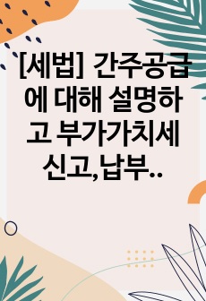 [세법] 간주공급에 대해 설명하고 부가가치세 신고,납부절차에 대해 기술하시오