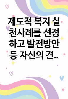 제도적 복지 실천사례를 선정하고 발전방안 등 자신의 견해를 논하시오