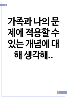 가족과 나의 문제에 적용할 수 있는 개념에 대해 생각해보고 다음과 같이 작성하시오.