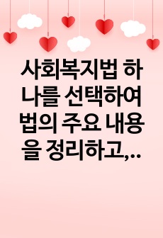 사회복지법 하나를 선택하여 법의 주요 내용을 정리하고, 코로나 이후 사회적 위험에 대처하기 위하여 동 법에서 추가되거나 변경될 필요가 있는 내용 및 본인의 생각을 작성하시오.