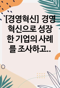 [경영혁신] 경영혁신으로 성장한 기업의 사례를 조사하고 성장할 수 있었던 미션,가치,핵심역량이 무엇인지 서술하시오