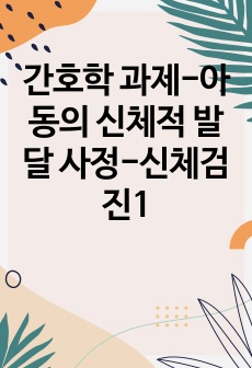 간호학 과제-아동의 신체적 발달 사정-신체검진1