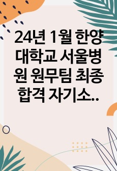 24년 1월 한양대학교 서울병원 원무팀 최종합격 자기소개서(합격인증O, 스펙O)