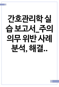 간호관리학 실습 보고서_주의의무 위반 사례 분석, 해결방안, 나의 생각