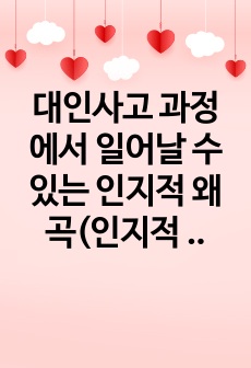 대인사고 과정에서 일어날 수 있는 인지적 왜곡(인지적 오류)의 유형 중 5가지를 기술하시오. 그 중 자신이 지니고 있는 인지적 왜곡을 한 가지 선택하여 그런 인지적 왜곡이 자신의 인간관계에 어떤 영향을 미치는지를 자..