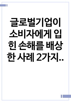 글로벌기업이 소비자에게 입힌 손해를 배상한 사례 2가지를 들고 시사점을 제시하시오.(A+)