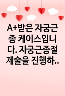 A+받은 자궁근종 케이스입니다. 자궁근종절제술을 진행하였으며 , 간호진단은 3개 수술과 관련된 급성통증, 수술과정중 출혈과 관련된 피로, 치료과정과 관련된 불안