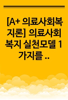 [A+ 의료사회복지론] 의료사회복지 실천모델 1가지를 선택하여, 클라이언트 사정 및 개입 시 활용할 수 있는 사례에 대해 기술