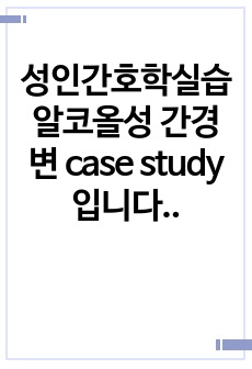 성인간호학실습 알코올성 간경변 case study입니다. A+자료! 교수님이 극찬!