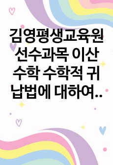 김영평생교육원 선수과목 이산수학 수학적 귀납법에 대하여 설명하고, 교재에서 배우지 않은 예를 만들고 수학적 귀납법을 이용하여 증명하여라. A+ 백분위 100