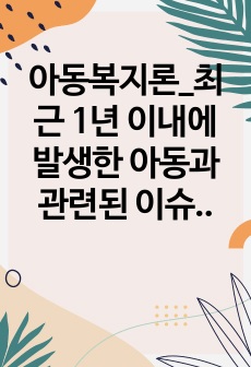 아동복지론_최근 1년 이내에 발생한 아동과 관련된 이슈를 찾아서 작성하고  그 이슈에 대한 문제점과 적절한 대안