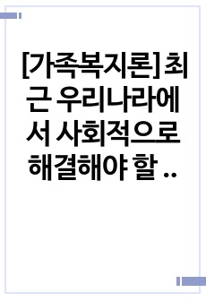 [가족복지론]최근 우리나라에서 사회적으로 해결해야 할 과제로 가족구조 및 가족관련 가치관의 변화이다. 예를 들어 결혼률 저하, 이혼율 증가, 독신가구, 한부모가족 등 다양한 가족형태의 등장, 출산률 하락 등이다. 이..