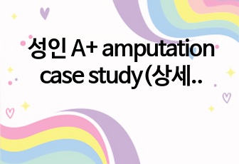 성인 A+ amputation case study(상세한 사정부터 간호과정까지, 진단 2개)