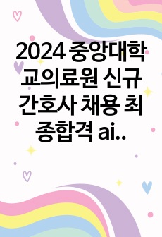 2024 중앙대학교의료원 신규간호사 채용 최종합격 ai,면접준비자료(고학점,저토익,대외활동X)