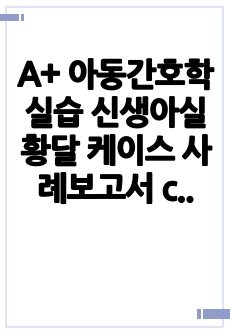 A+ 아동간호학실습 신생아실 황달 케이스 사례보고서 case study_진단3개 과정2개 피부통합성 장애, 신생아 황달