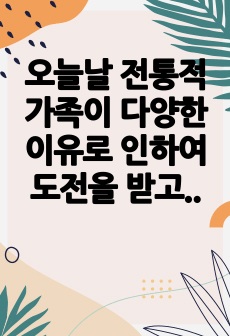 오늘날 전통적 가족이 다양한 이유로 인하여 도전을 받고 해체 과정에 있는 바, 이에 대한 배경, 원인 및 가족을 이해하는 관점에 대해 각자가 제시해 봅시다.