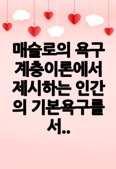 매슬로의 욕구계층이론에서 제시하는 인간의 기본욕구를 서술하고, 각각의 중요성과 정신건강과의 연관성에 대한 자신의 견해를 제시하시오.우울증이 있는 사람의 신체적 건강과 안전을 위한 관리에 대해 제시하고, 구체적인 실행..