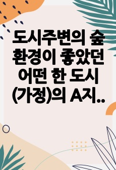 도시주변의 숲환경이 좋았던 어떤 한 도시(가정)의 A지역이 과도한 개발로 인해 개발 이후 한 가운데 섬처럼 남겨진 도시숲이 있다. 이 도시숲은 개발로 인해 유입된 많은 사람들의 과도한 이용과 관리 소홀로 인해 그 숲..