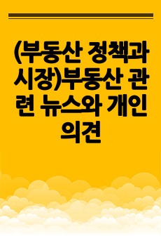 (부동산 정책과 시장)부동산 관련 뉴스와 개인 의견