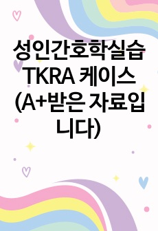 성인간호학실습 TKRA 케이스 (A+받은 자료입니다)