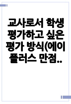 교사로서 학생 평가하고 싶은 평가 방식(에이플러스 만점 받은 레포트 입니다)