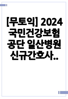 [무토익] 2024 국민건강보험공단 일산병원 신규간호사 합격 자소서 (스펙&인증O)